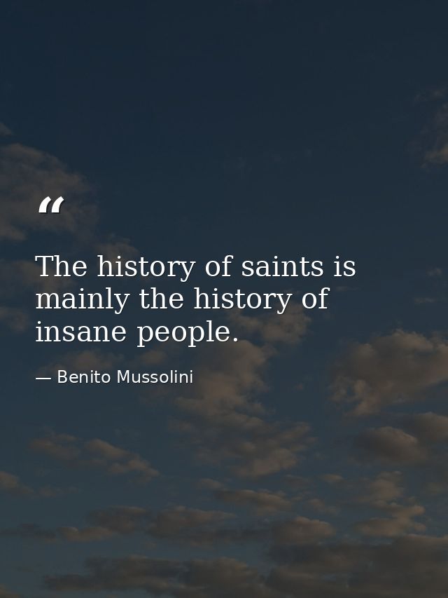 The history of saints is mainly the history of insane people. — Benito Mussolini