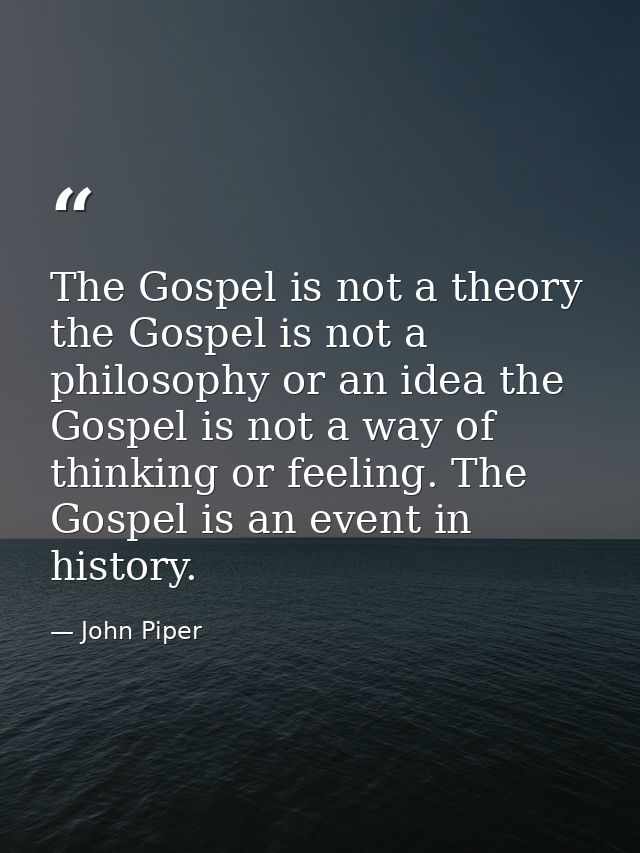 The Gospel is not a theory the Gospel is not a philosophy or an idea the Gospel is not a way of thinking or feeling. The — John Piper