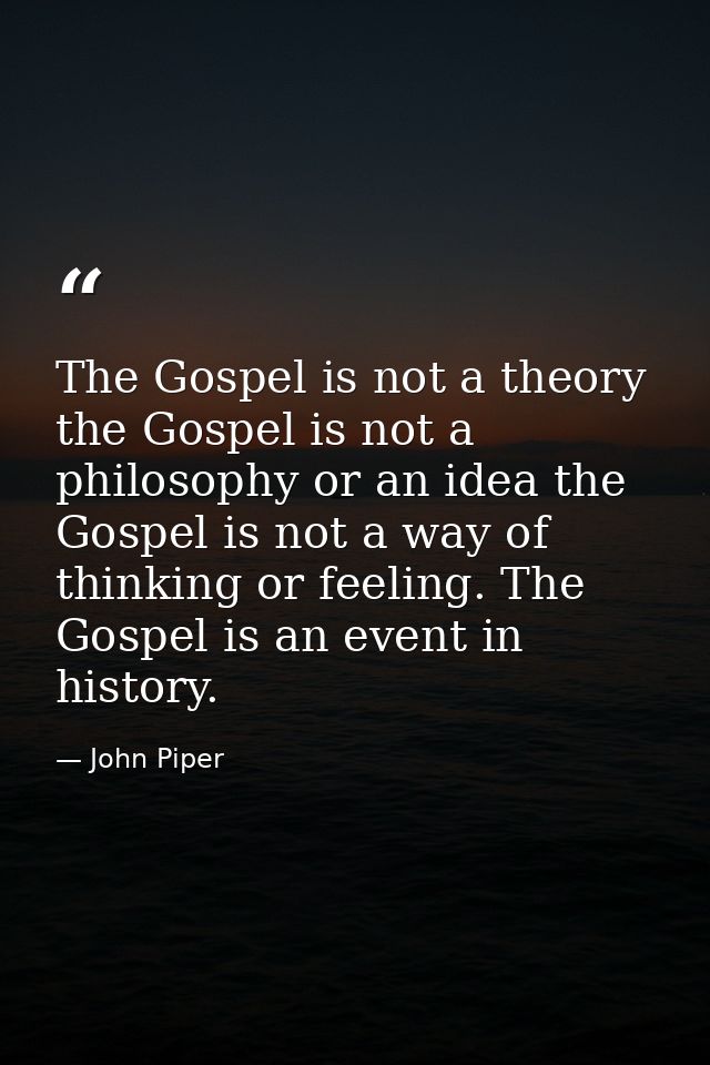 The Gospel is not a theory the Gospel is not a philosophy or an idea the Gospel is not a way of thinking or feeling. The — John Piper