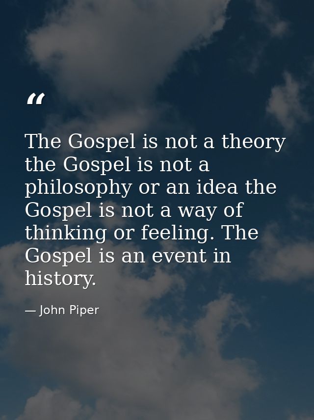 The Gospel is not a theory the Gospel is not a philosophy or an idea the Gospel is not a way of thinking or feeling. The — John Piper