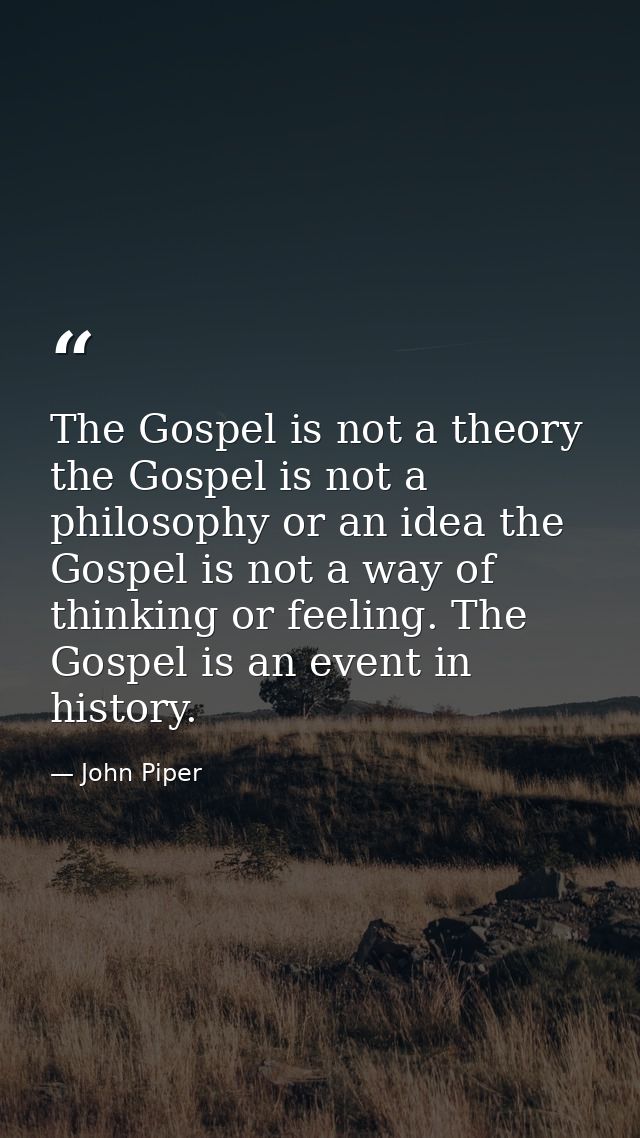 The Gospel is not a theory the Gospel is not a philosophy or an idea the Gospel is not a way of thinking or feeling. The — John Piper