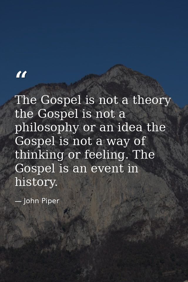 The Gospel is not a theory the Gospel is not a philosophy or an idea the Gospel is not a way of thinking or feeling. The — John Piper