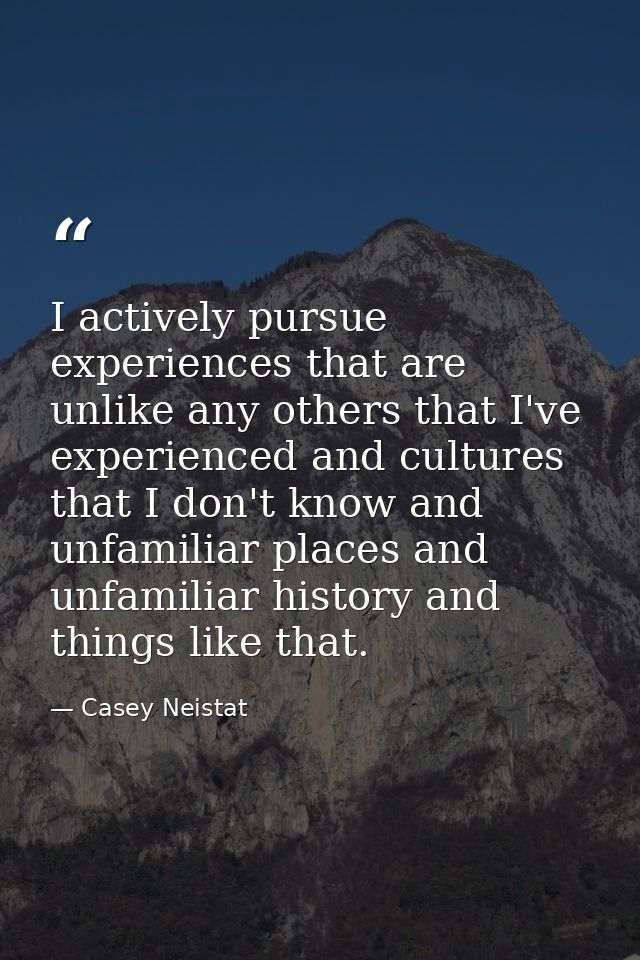 I actively pursue experiences that are unlike any others that I've experienced and cultures that I don't know and unfami — Casey Neistat