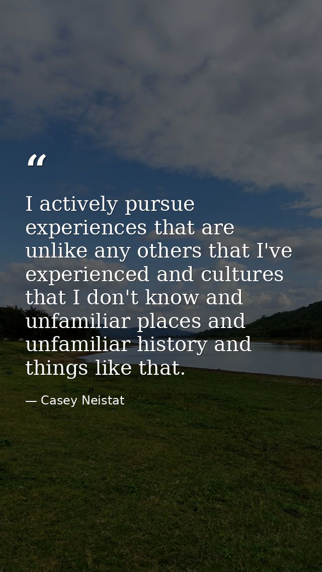 I actively pursue experiences that are unlike any others that I've experienced and cultures that I don't know and unfami — Casey Neistat