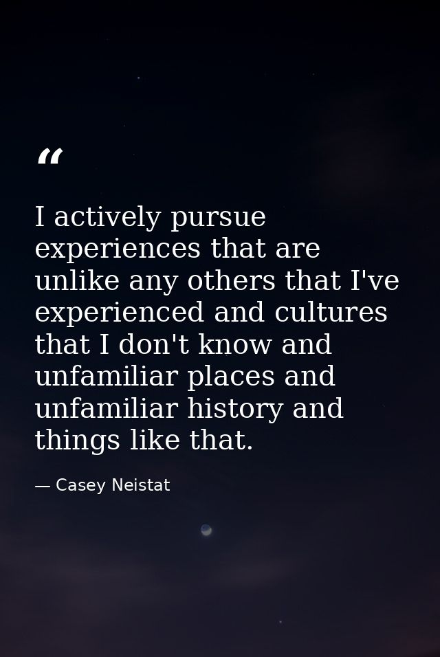 I actively pursue experiences that are unlike any others that I've experienced and cultures that I don't know and unfami — Casey Neistat