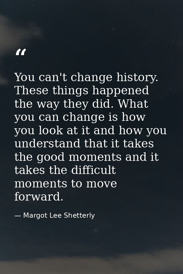 You can't change history. These things happened the way they did. What you can change is how you look at it and how you  — Margot Lee Shetterly