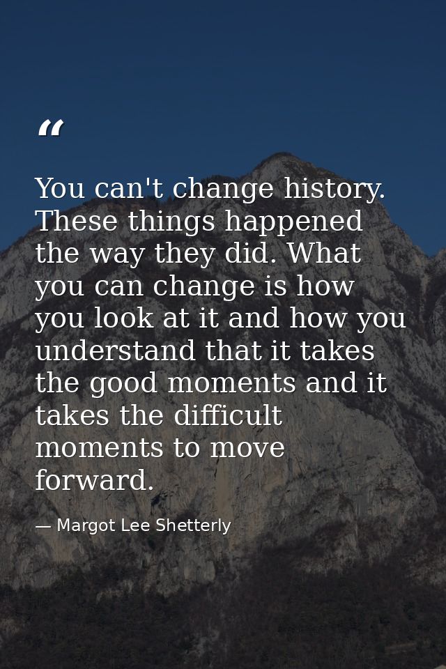 You can't change history. These things happened the way they did. What you can change is how you look at it and how you  — Margot Lee Shetterly