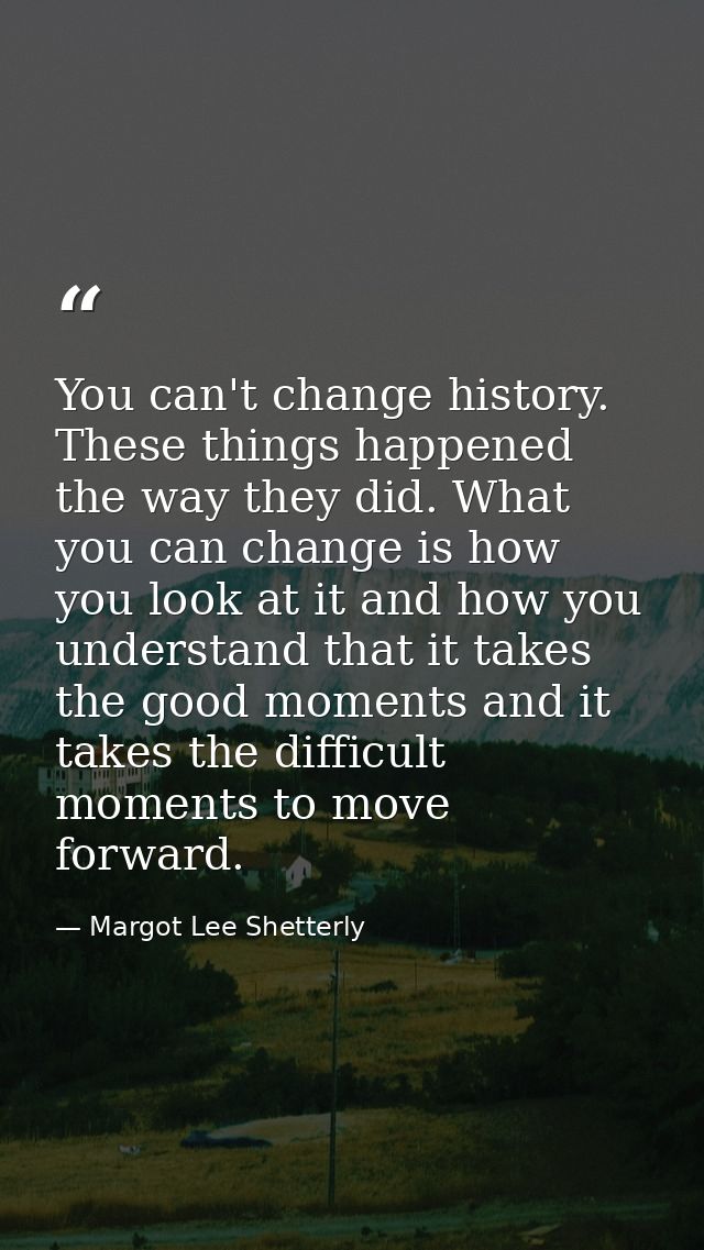 You can't change history. These things happened the way they did. What you can change is how you look at it and how you  — Margot Lee Shetterly