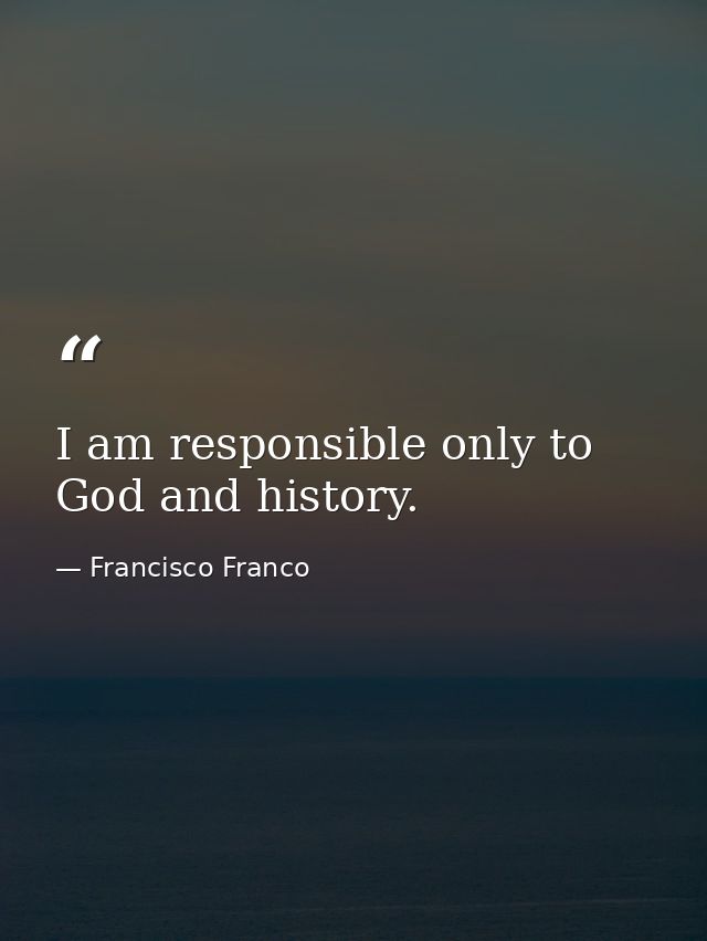 I am responsible only to God and history. — Francisco Franco