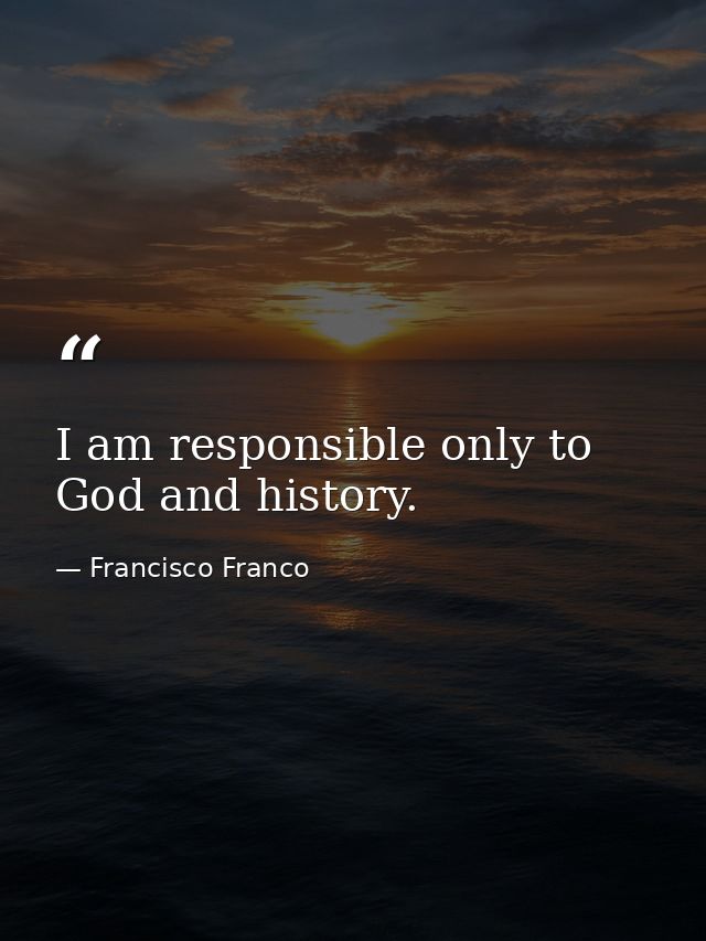 I am responsible only to God and history. — Francisco Franco