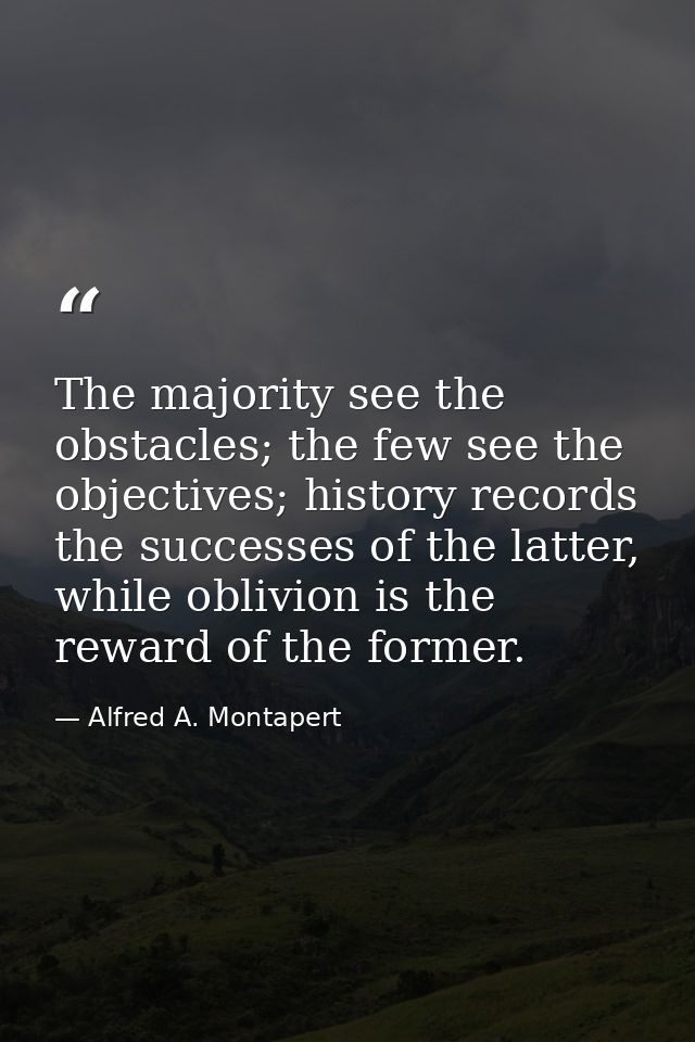 The majority see the obstacles; the few see the objectives; history records the successes of the latter, while oblivion  — Alfred A. Montapert
