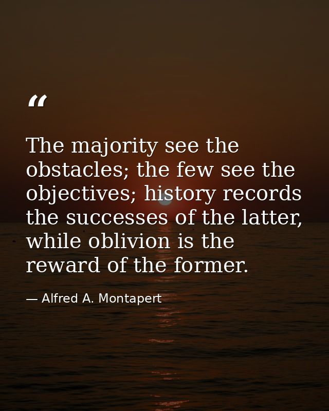 The majority see the obstacles; the few see the objectives; history records the successes of the latter, while oblivion  — Alfred A. Montapert