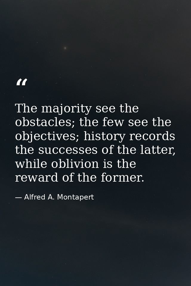 The majority see the obstacles; the few see the objectives; history records the successes of the latter, while oblivion  — Alfred A. Montapert