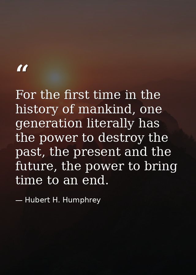 For the first time in the history of mankind, one generation literally has the power to destroy the past, the present an — Hubert H. Humphrey