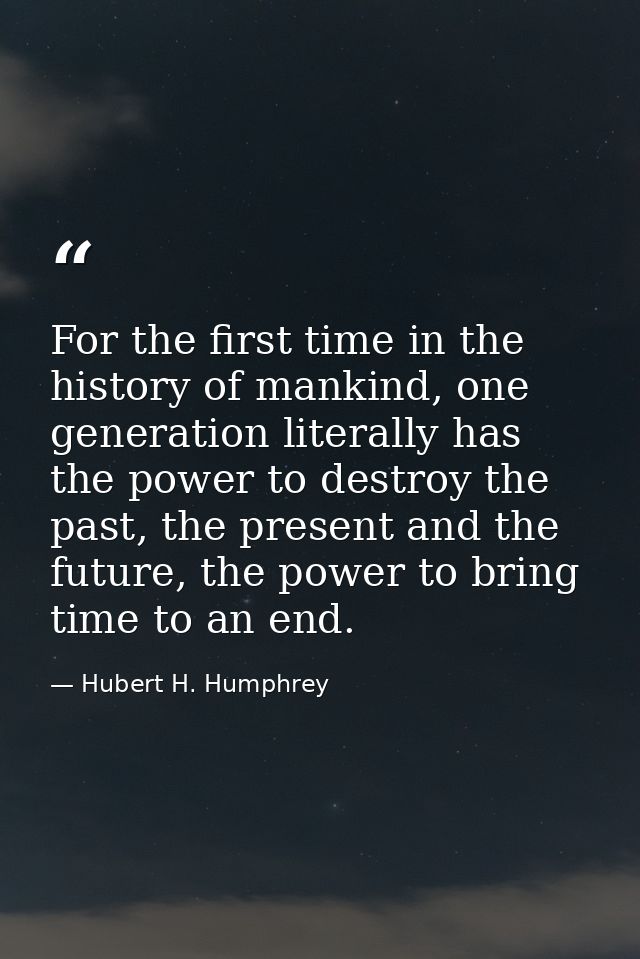 For the first time in the history of mankind, one generation literally has the power to destroy the past, the present an — Hubert H. Humphrey