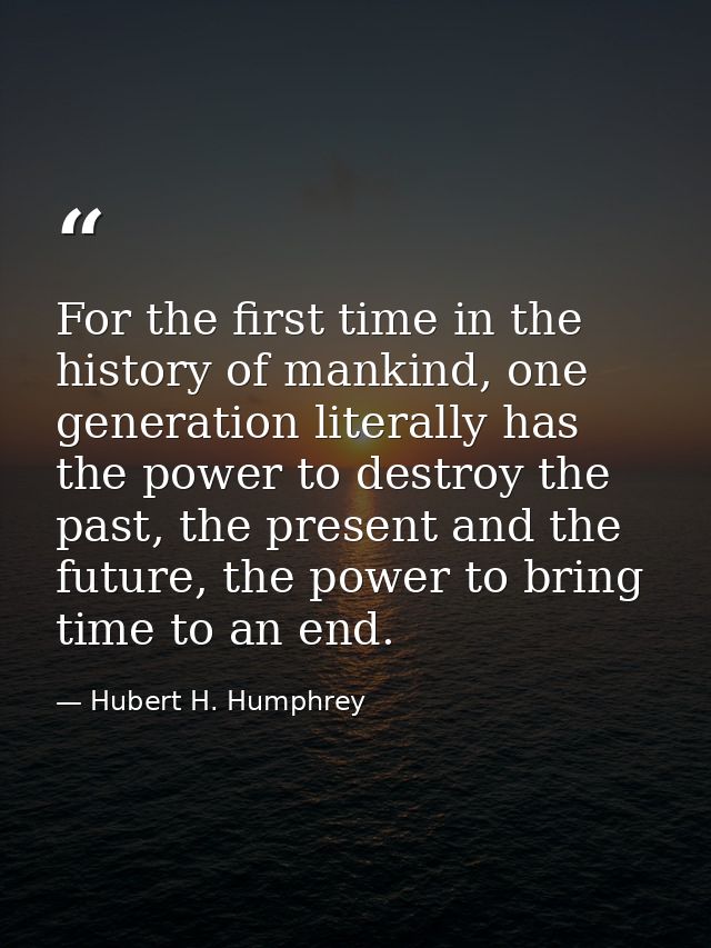 For the first time in the history of mankind, one generation literally has the power to destroy the past, the present an — Hubert H. Humphrey