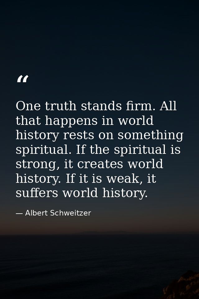 One truth stands firm. All that happens in world history rests on something spiritual. If the spiritual is strong, it cr — Albert Schweitzer