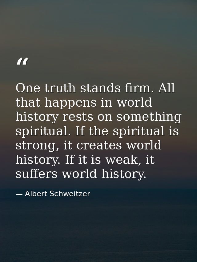 One truth stands firm. All that happens in world history rests on something spiritual. If the spiritual is strong, it cr — Albert Schweitzer