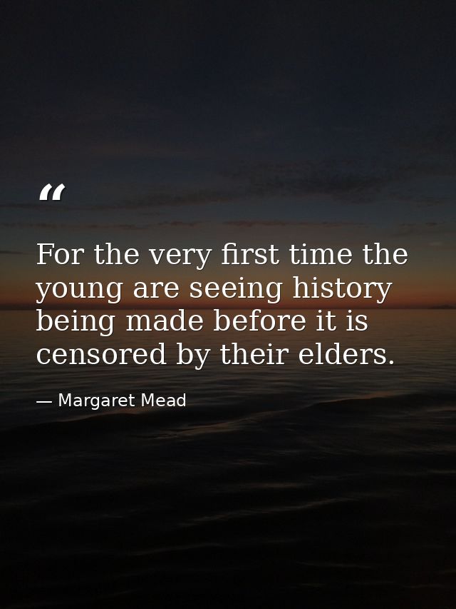 For the very first time the young are seeing history being made before it is censored by their elders. — Margaret Mead