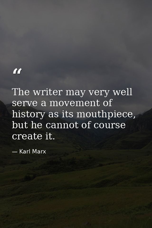 The writer may very well serve a movement of history as its mouthpiece, but he cannot of course create it. — Karl Marx