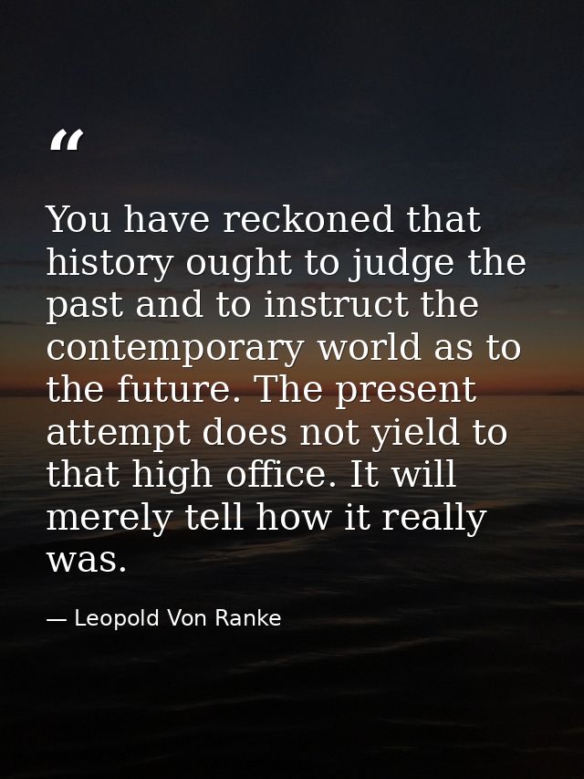 You have reckoned that history ought to judge the past and to instruct the contemporary world as to the future. The pres — Leopold Von Ranke