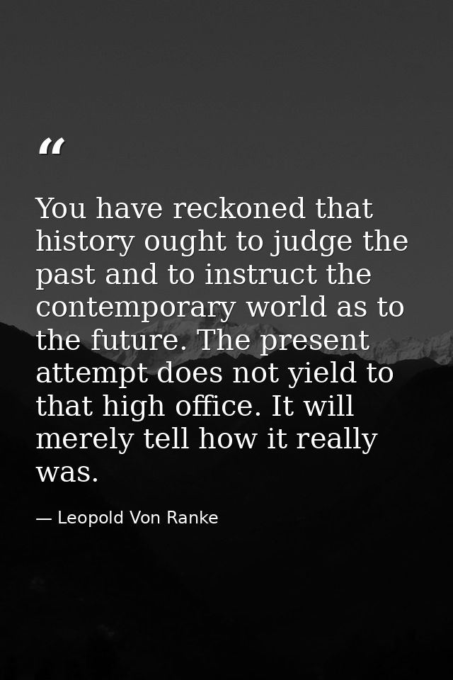 You have reckoned that history ought to judge the past and to instruct the contemporary world as to the future. The pres — Leopold Von Ranke