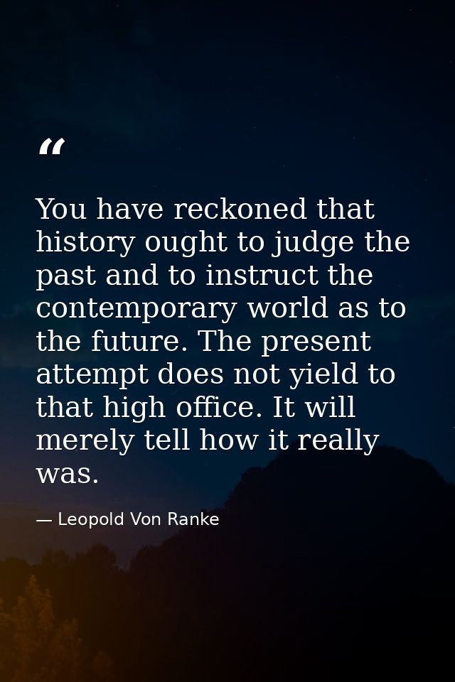 You have reckoned that history ought to judge the past and to instruct the contemporary world as to the future. The pres — Leopold Von Ranke