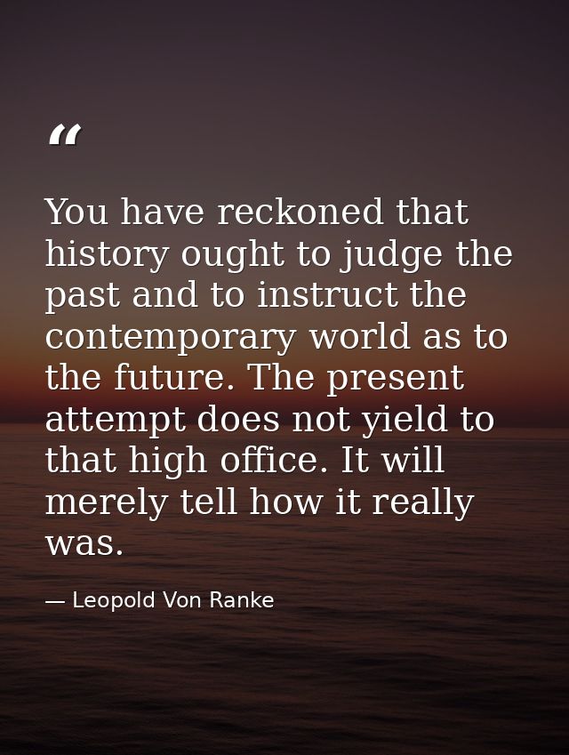 You have reckoned that history ought to judge the past and to instruct the contemporary world as to the future. The pres — Leopold Von Ranke