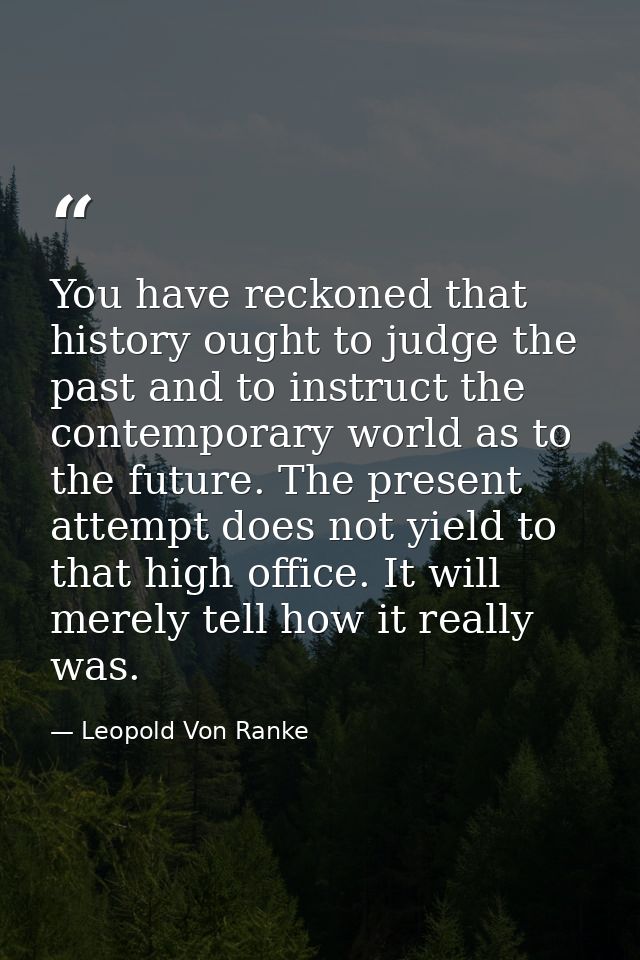 You have reckoned that history ought to judge the past and to instruct the contemporary world as to the future. The pres — Leopold Von Ranke