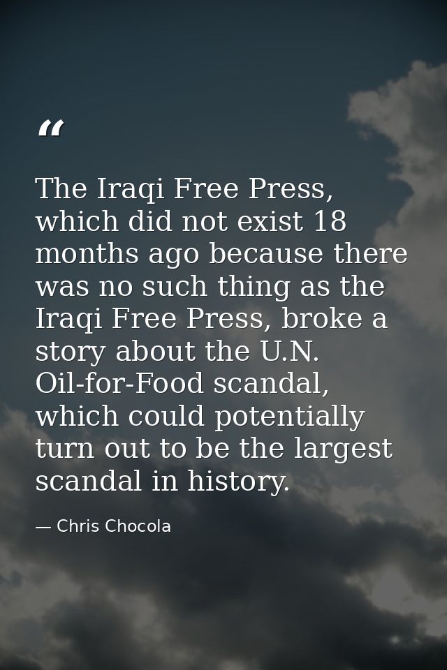 The Iraqi Free Press, which did not exist 18 months ago because there was no such thing as the Iraqi Free Press, broke a — Chris Chocola