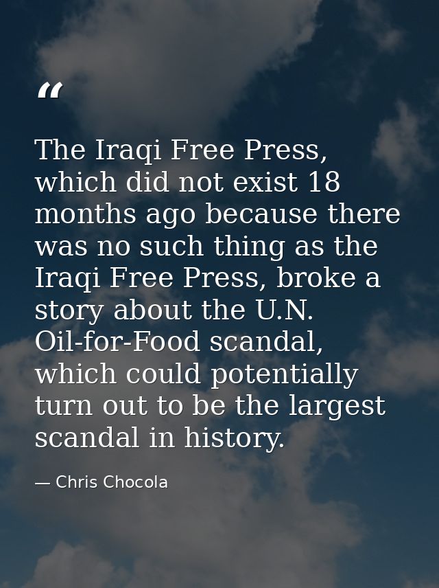 The Iraqi Free Press, which did not exist 18 months ago because there was no such thing as the Iraqi Free Press, broke a — Chris Chocola