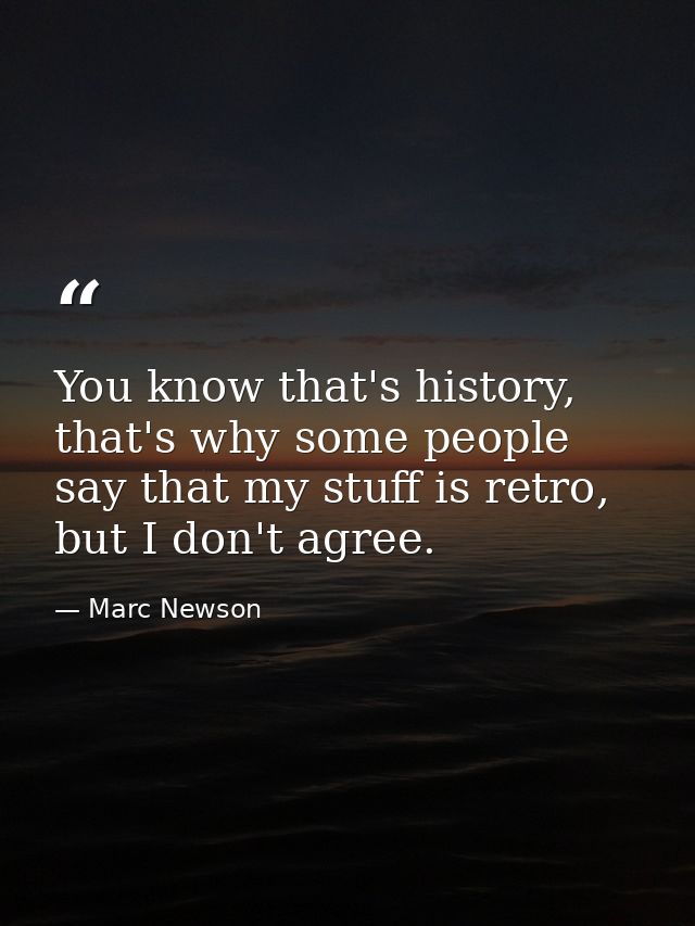 You know that's history, that's why some people say that my stuff is retro, but I don't agree. — Marc Newson