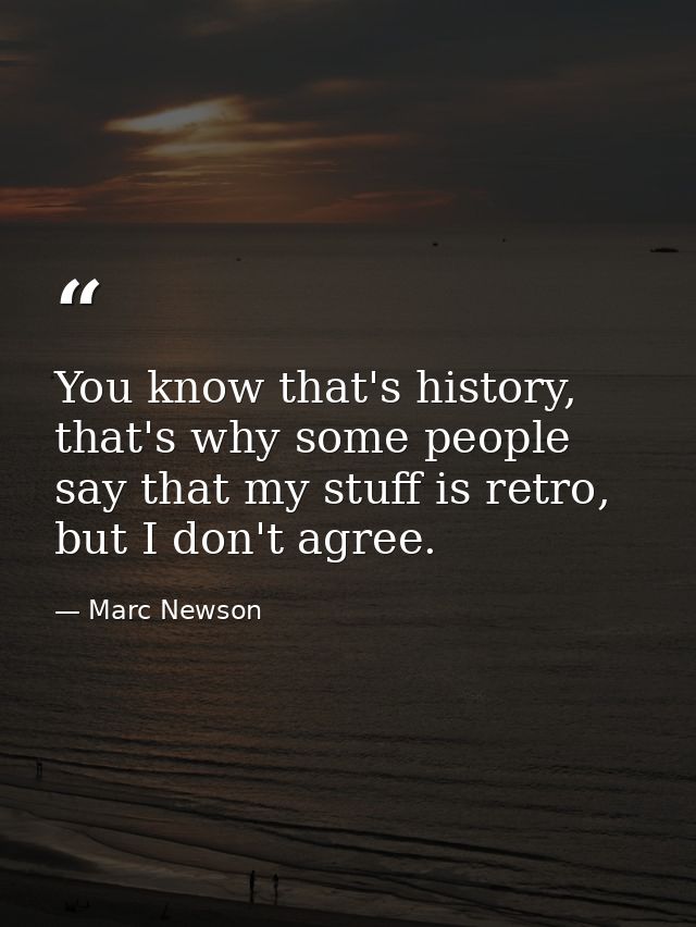 You know that's history, that's why some people say that my stuff is retro, but I don't agree. — Marc Newson