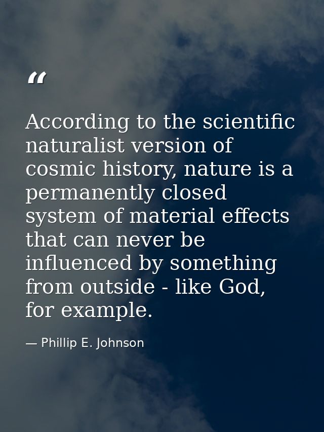 According to the scientific naturalist version of cosmic history, nature is a permanently closed system of material effe — Phillip E. Johnson