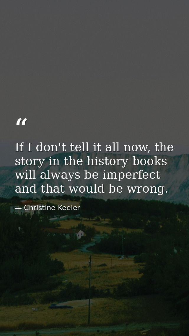 If I don't tell it all now, the story in the history books will always be imperfect and that would be wrong. — Christine Keeler