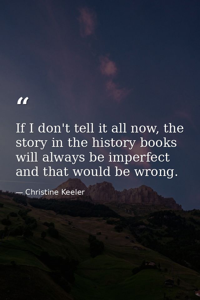 If I don't tell it all now, the story in the history books will always be imperfect and that would be wrong. — Christine Keeler
