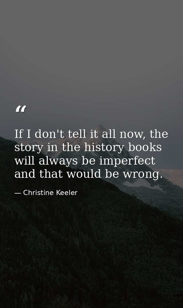 If I don't tell it all now, the story in the history books will always be imperfect and that would be wrong. — Christine Keeler