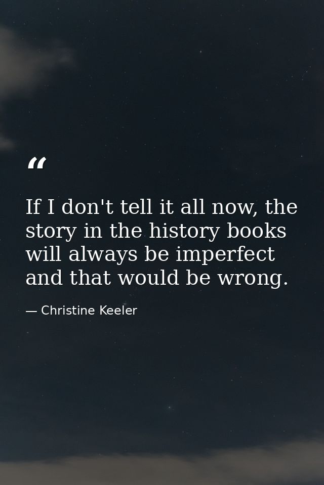 If I don't tell it all now, the story in the history books will always be imperfect and that would be wrong. — Christine Keeler