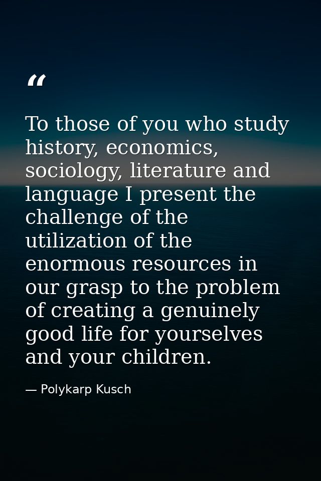 To those of you who study history, economics, sociology, literature and language I present the challenge of the utilizat — Polykarp Kusch