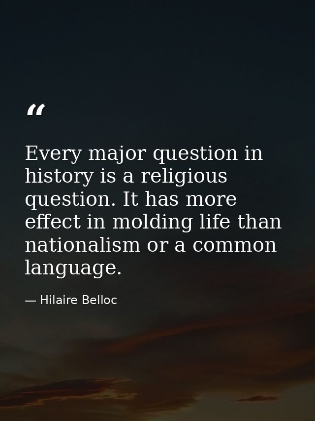 Every major question in history is a religious question. It has more effect in molding life than nationalism or a common — Hilaire Belloc