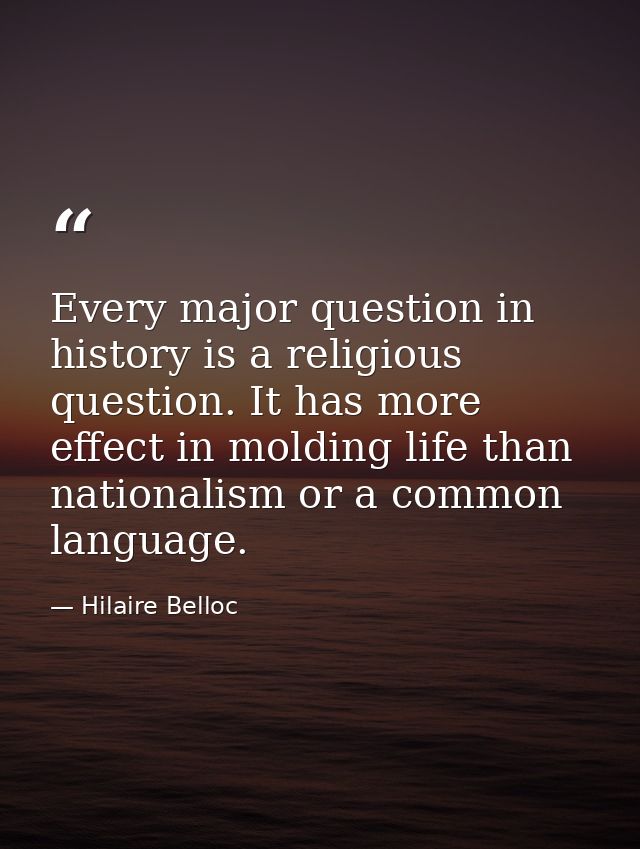 Every major question in history is a religious question. It has more effect in molding life than nationalism or a common — Hilaire Belloc