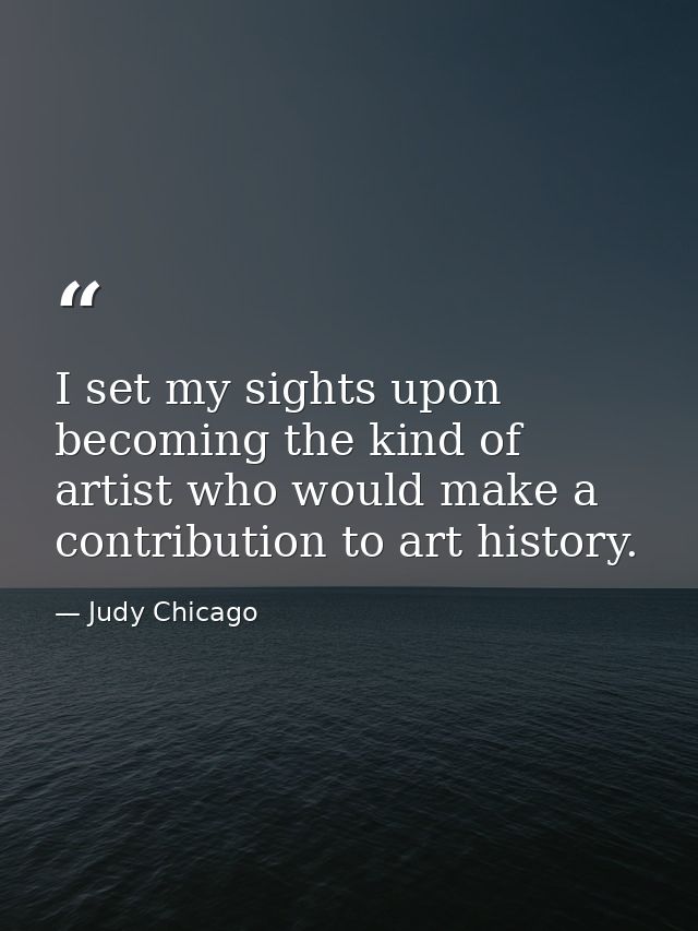 I set my sights upon becoming the kind of artist who would make a contribution to art history. — Judy Chicago