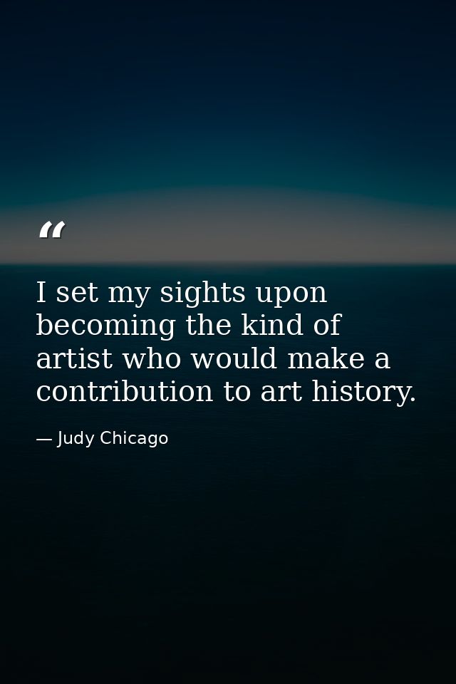 I set my sights upon becoming the kind of artist who would make a contribution to art history. — Judy Chicago