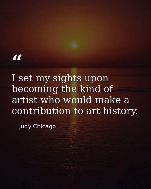 I set my sights upon becoming the kind of artist who would make a contribution to art history. — Judy Chicago