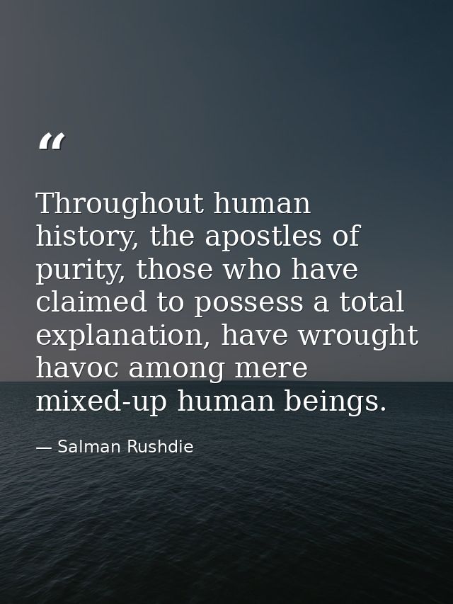 Throughout human history, the apostles of purity, those who have claimed to possess a total explanation, have wrought ha — Salman Rushdie