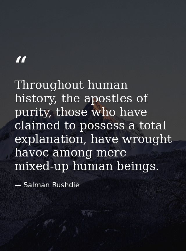 Throughout human history, the apostles of purity, those who have claimed to possess a total explanation, have wrought ha — Salman Rushdie
