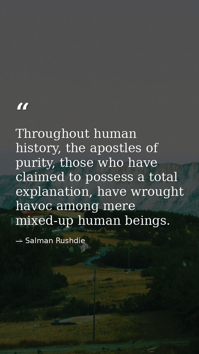 Throughout human history, the apostles of purity, those who have claimed to possess a total explanation, have wrought ha — Salman Rushdie