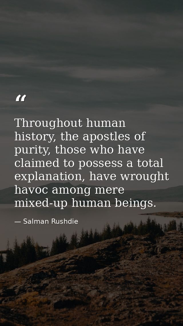 Throughout human history, the apostles of purity, those who have claimed to possess a total explanation, have wrought ha — Salman Rushdie