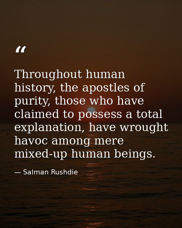 Throughout human history, the apostles of purity, those who have claimed to possess a total explanation, have wrought ha — Salman Rushdie