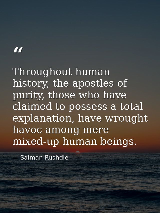 Throughout human history, the apostles of purity, those who have claimed to possess a total explanation, have wrought ha — Salman Rushdie